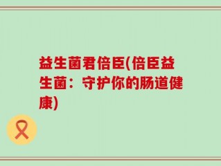 益生菌君倍臣(倍臣益生菌：守护你的肠道健康)