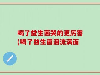 喝了益生菌哭的更厉害(喝了益生菌泪流满面
