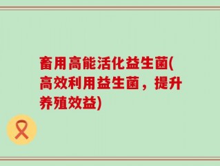 畜用高能活化益生菌(高效利用益生菌，提升养殖效益)