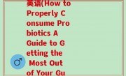 你知道益生菌怎么吃吗英语(How to Properly Consume Probiotics A Guide to Getting the Most Out of Your Gut Health.)
