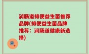润肠道排便益生菌推荐品牌(排便益生菌品牌推荐：润肠道健康新选择)