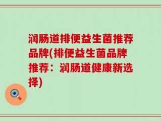 润肠道排便益生菌推荐品牌(排便益生菌品牌推荐：润肠道健康新选择)