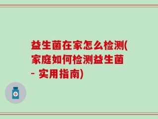 益生菌在家怎么检测(家庭如何检测益生菌 - 实用指南)