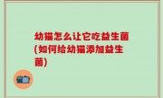 幼猫怎么让它吃益生菌(如何给幼猫添加益生菌)