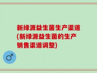 新绿源益生菌生产渠道(新绿源益生菌的生产销售渠道调整)