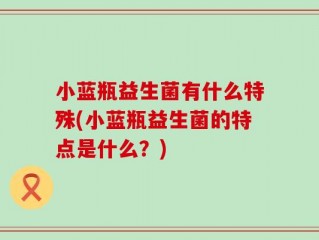 小蓝瓶益生菌有什么特殊(小蓝瓶益生菌的特点是什么？)