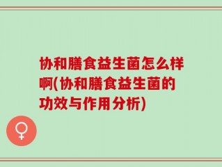 协和膳食益生菌怎么样啊(协和膳食益生菌的功效与作用分析)