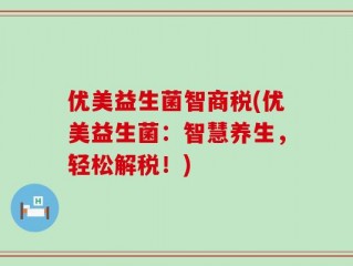 优美益生菌智商税(优美益生菌：智慧养生，轻松解税！)