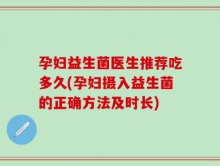 孕妇益生菌医生推荐吃多久(孕妇摄入益生菌的正确方法及时长)