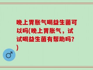 晚上胃胀气喝益生菌可以吗(晚上胃胀气，试试喝益生菌有帮助吗？)