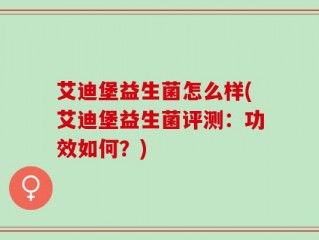 艾迪堡益生菌怎么样(艾迪堡益生菌评测：功效如何？)