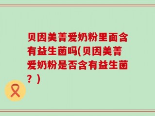 贝因美菁爱奶粉里面含有益生菌吗(贝因美菁爱奶粉是否含有益生菌？)