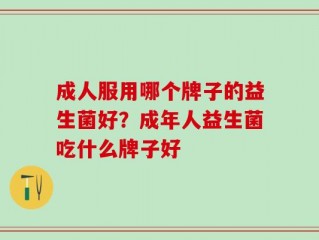 成人服用哪个牌子的益生菌好？成年人益生菌吃什么牌子好