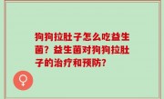 狗狗拉肚子怎么吃益生菌？益生菌对狗狗拉肚子的治疗和预防？