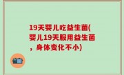19天婴儿吃益生菌(婴儿19天服用益生菌，身体变化不小)