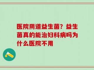 医院阴道益生菌？益生菌真的能治妇科病吗为什么医院不用