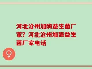 河北沧州加酶益生菌厂家？河北沧州加酶益生菌厂家电话