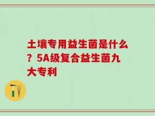 土壤专用益生菌是什么？5A级复合益生菌九大专利