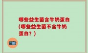 哪些益生菌含牛奶蛋白(哪些益生菌不含牛奶蛋白？)