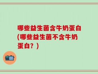 哪些益生菌含牛奶蛋白(哪些益生菌不含牛奶蛋白？)