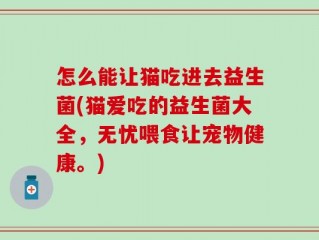 怎么能让猫吃进去益生菌(猫爱吃的益生菌大全，无忧喂食让宠物健康。)