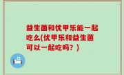 益生菌和优甲乐能一起吃么(优甲乐和益生菌可以一起吃吗？)