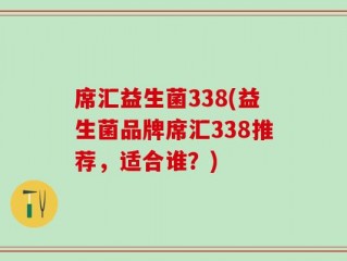 席汇益生菌338(益生菌品牌席汇338推荐，适合谁？)
