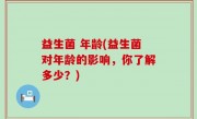 益生菌 年龄(益生菌对年龄的影响，你了解多少？)