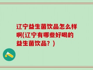 辽宁益生菌饮品怎么样啊(辽宁有哪些好喝的益生菌饮品？)