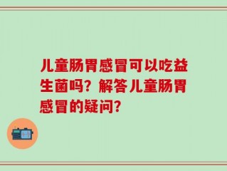 儿童肠胃感冒可以吃益生菌吗？解答儿童肠胃感冒的疑问？