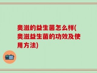 奥滋的益生菌怎么样(奥滋益生菌的功效及使用方法)