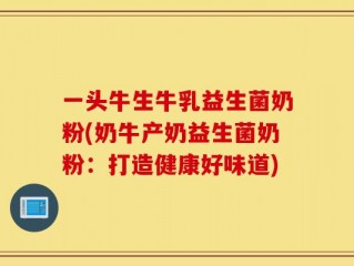 一头牛生牛乳益生菌奶粉(奶牛产奶益生菌奶粉：打造健康好味道)