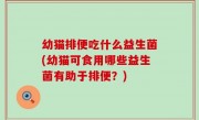 幼猫排便吃什么益生菌(幼猫可食用哪些益生菌有助于排便？)