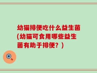 幼猫排便吃什么益生菌(幼猫可食用哪些益生菌有助于排便？)