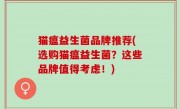 猫瘟益生菌品牌推荐(选购猫瘟益生菌？这些品牌值得考虑！)
