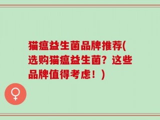 猫瘟益生菌品牌推荐(选购猫瘟益生菌？这些品牌值得考虑！)