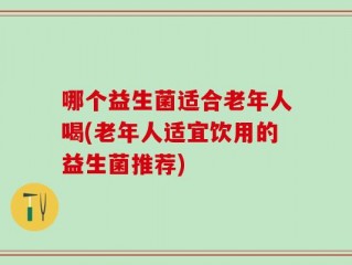哪个益生菌适合老年人喝(老年人适宜饮用的益生菌推荐)
