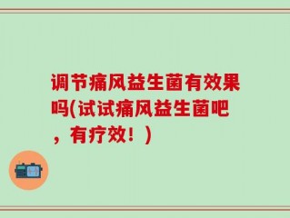 调节痛风益生菌有效果吗(试试痛风益生菌吧，有疗效！)