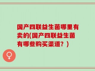 国产四联益生菌哪里有卖的(国产四联益生菌有哪些购买渠道？)