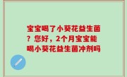 宝宝喝了小葵花益生菌？您好，2个月宝宝能喝小葵花益生菌冲剂吗