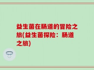 益生菌在肠道的冒险之旅(益生菌探险：肠道之旅)
