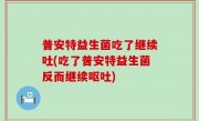 普安特益生菌吃了继续吐(吃了普安特益生菌反而继续呕吐)