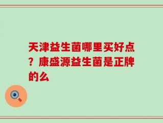 天津益生菌哪里买好点？康盛源益生菌是正牌的么