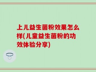 上儿益生菌粉效果怎么样(儿童益生菌粉的功效体验分享)