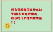 积食引起腹泻吃什么益生菌(积食导致腹泻，应该吃什么样的益生菌？)