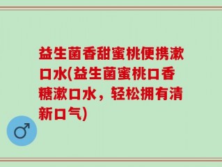 益生菌香甜蜜桃便携漱口水(益生菌蜜桃口香糖漱口水，轻松拥有清新口气)