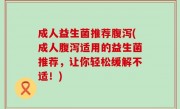 成人益生菌推荐腹泻(成人腹泻适用的益生菌推荐，让你轻松缓解不适！)