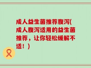 成人益生菌推荐腹泻(成人腹泻适用的益生菌推荐，让你轻松缓解不适！)