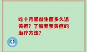吃十月馨益生菌多久退黄疸？了解宝宝黄疸的治疗方法？