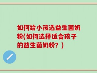 如何给小孩选益生菌奶粉(如何选择适合孩子的益生菌奶粉？)